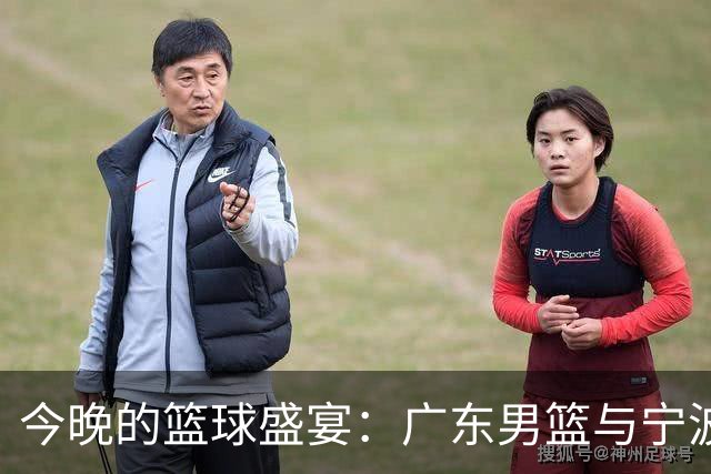 今晚的篮球盛宴：广东男篮与宁波男篮的较量！