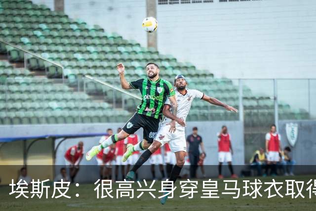 埃斯皮：很高兴身穿皇马球衣取得进球；队友们帮了我很多