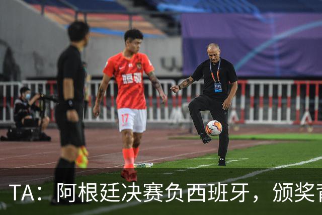 TA：阿根廷决赛负西班牙，颁奖背身被批失礼
